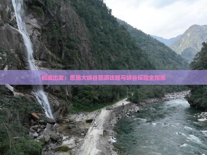 桐城出发：恩施大峡谷旅游攻略与峡谷探险全指南