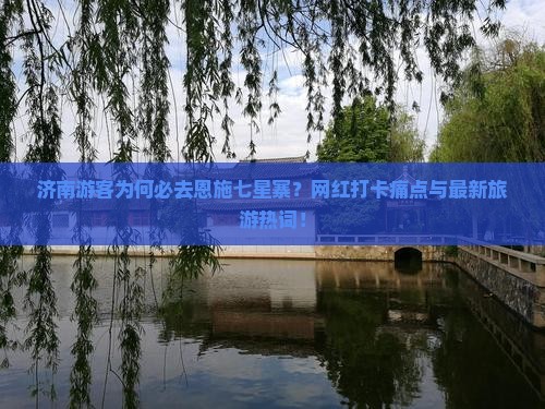 济南游客为何必去恩施七星寨？网红打卡痛点与最新旅游热词！