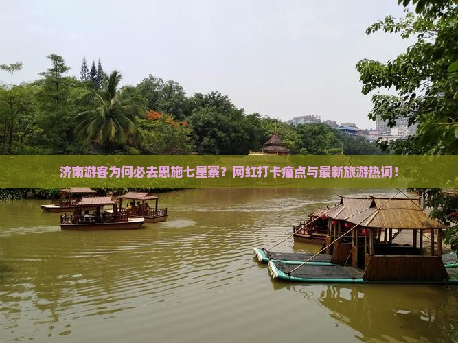 济南游客为何必去恩施七星寨？网红打卡痛点与最新旅游热词！