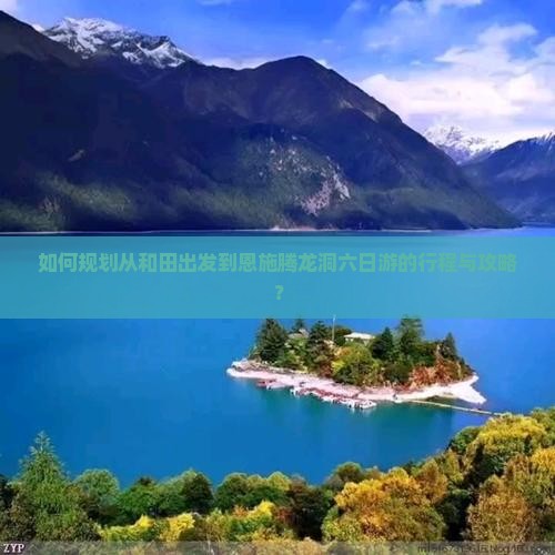 如何规划从和田出发到恩施腾龙洞六日游的行程与攻略？