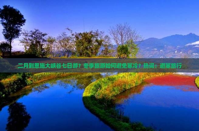 二月到恩施大峡谷七日游？冬季旅游如何避免寒冷？热词：避寒旅行