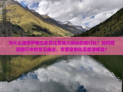 为什么选择伊春出发前往恩施大峡谷的旅行社？如何规避旅行中的常见痛点，享受定制化深度游体验？