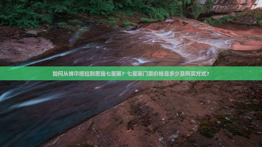 如何从博尔塔拉到恩施七星寨？七星寨门票价格是多少及购买方式？