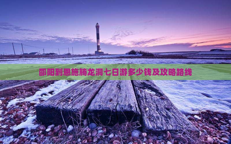 邵阳到恩施腾龙洞七日游多少钱及攻略路线