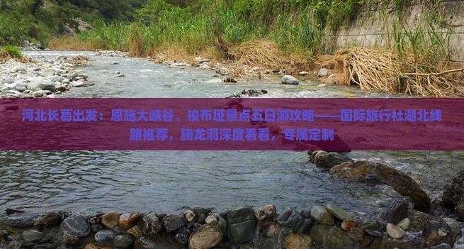 河北长葛出发：恩施大峡谷、梭布垭景点五日游攻略——国际旅行社湖北线路推荐，腾龙洞深度看看，专属定制