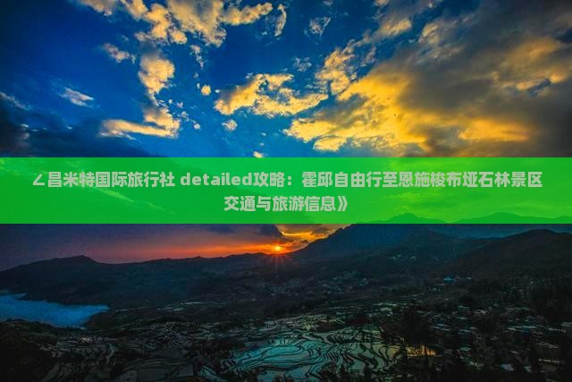 ∠昌米特国际旅行社 detailed攻略：霍邱自由行至恩施梭布垭石林景区交通与旅游信息》