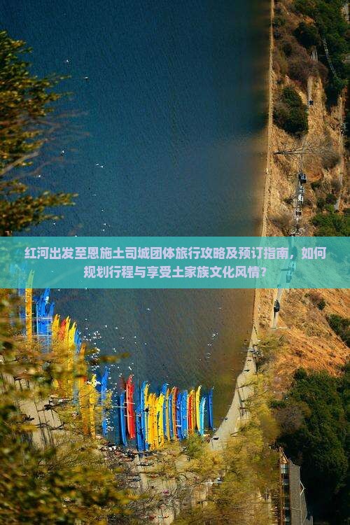 红河出发至恩施土司城团体旅行攻略及预订指南，如何规划行程与享受土家族文化风情？