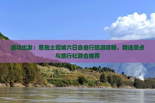 潍坊出发：恩施土司城六日自由行旅游攻略，精选景点与旅行社联合推荐