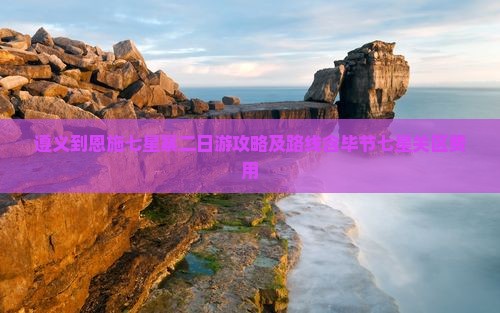 遵义到恩施七星寨二日游攻略及路线含毕节七星关区费用