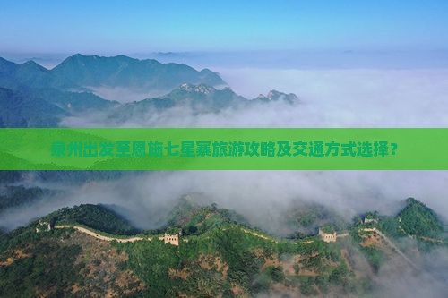 泉州出发至恩施七星寨旅游攻略及交通方式选择？