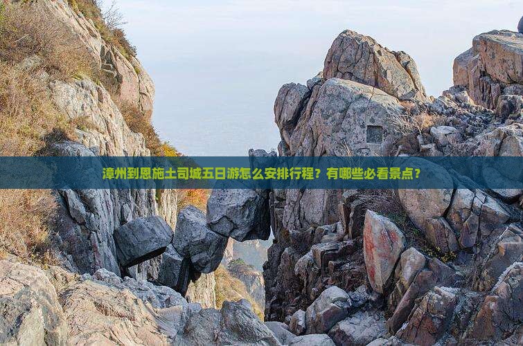 漳州到恩施土司城五日游怎么安排行程？有哪些必看景点？