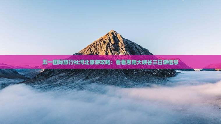 五一国际旅行社河北旅游攻略：看看恩施大峡谷三日游信息