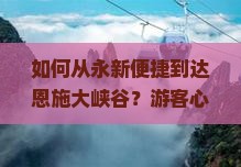 如何从永新便捷到达恩施大峡谷？游客心中的出行痛点与热门解决方案！