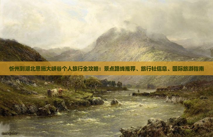 忻州到湖北恩施大峡谷个人旅行全攻略：景点路线推荐、旅行社信息、国际旅游指南