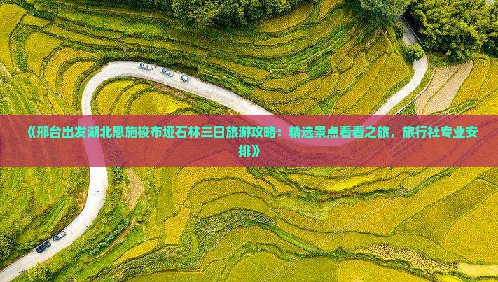 《邢台出发湖北恩施梭布垭石林三日旅游攻略：精选景点看看之旅，旅行社专业安排》