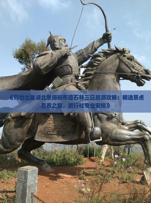 《邢台出发湖北恩施梭布垭石林三日旅游攻略：精选景点看看之旅，旅行社专业安排》