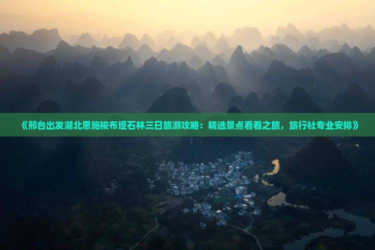 《邢台出发湖北恩施梭布垭石林三日旅游攻略：精选景点看看之旅，旅行社专业安排》