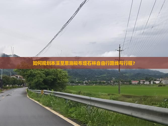 如何规划本溪至恩施梭布垭石林自由行路线与行程？