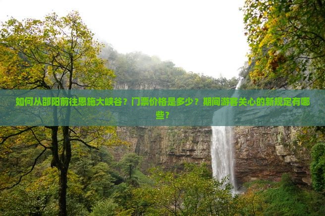 如何从邵阳前往恩施大峡谷？门票价格是多少？期间游客关心的新规定有哪些？
