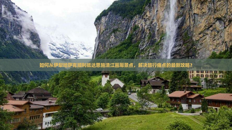 如何从伊犁哈萨克顺利抵达恩施清江画廊景点，解决旅行痛点的最新攻略？