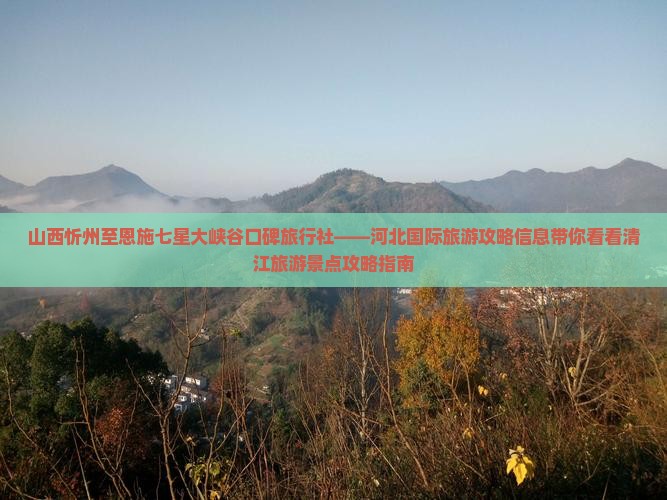 山西忻州至恩施七星大峡谷口碑旅行社——河北国际旅游攻略信息带你看看清江旅游景点攻略指南