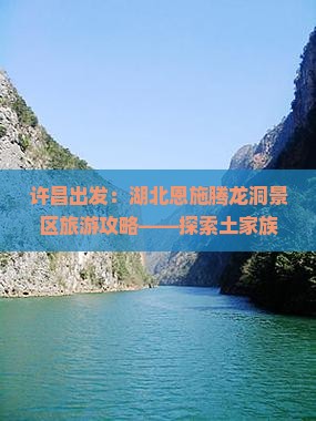许昌出发：湖北恩施腾龙洞景区旅游攻略——探索土家族苗族自治州旅游景点路线