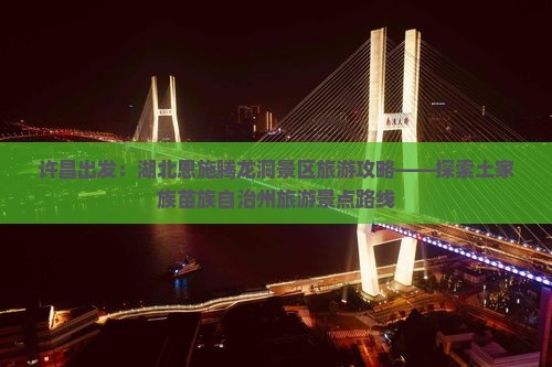许昌出发：湖北恩施腾龙洞景区旅游攻略——探索土家族苗族自治州旅游景点路线