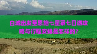 白城出发至恩施七星寨七日游攻略与行程安排是怎样的？