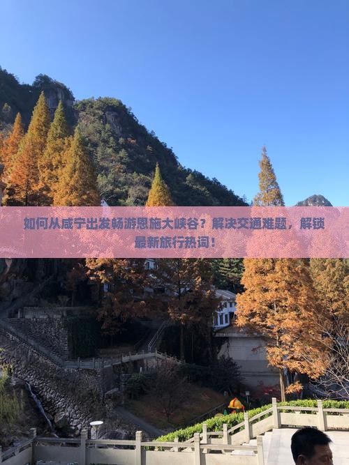 如何从咸宁出发畅游恩施大峡谷？解决交通难题，解锁最新旅行热词！