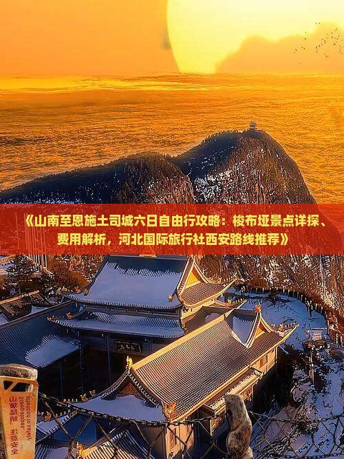 《山南至恩施土司城六日自由行攻略：梭布垭景点详探、费用解析，河北国际旅行社西安路线推荐》