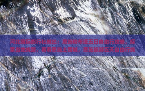 河北国际旅行社推出：恩施梭布垭五日自由行攻略，探索当地线路，看看恩施土司城，恩施旅游五天自由行线路详解