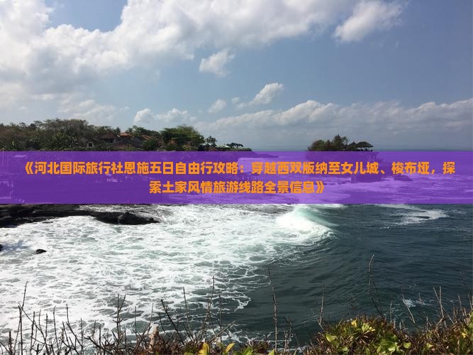 《河北国际旅行社恩施五日自由行攻略：穿越西双版纳至女儿城、梭布垭，探索土家风情旅游线路全景信息》