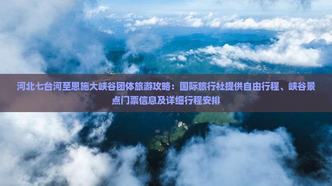 河北七台河至恩施大峡谷团体旅游攻略：国际旅行社提供自由行程、峡谷景点门票信息及详细行程安排