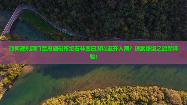 如何规划荆门至恩施梭布垭石林四日游以避开人潮？探索秘境之旅新体验！