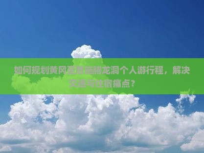 如何规划黄冈至恩施腾龙洞个人游行程，解决交通与住宿痛点？