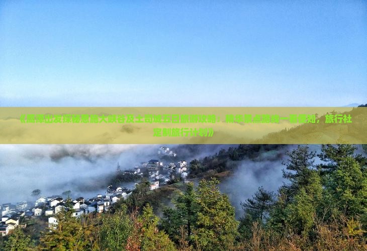 《鹰潭出发探秘恩施大峡谷及土司城五日旅游攻略：精华景点路线一看便知，旅行社定制旅行计划》