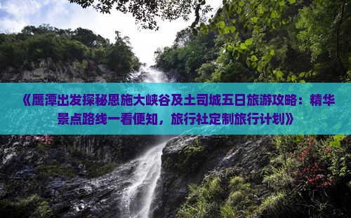 《鹰潭出发探秘恩施大峡谷及土司城五日旅游攻略：精华景点路线一看便知，旅行社定制旅行计划》