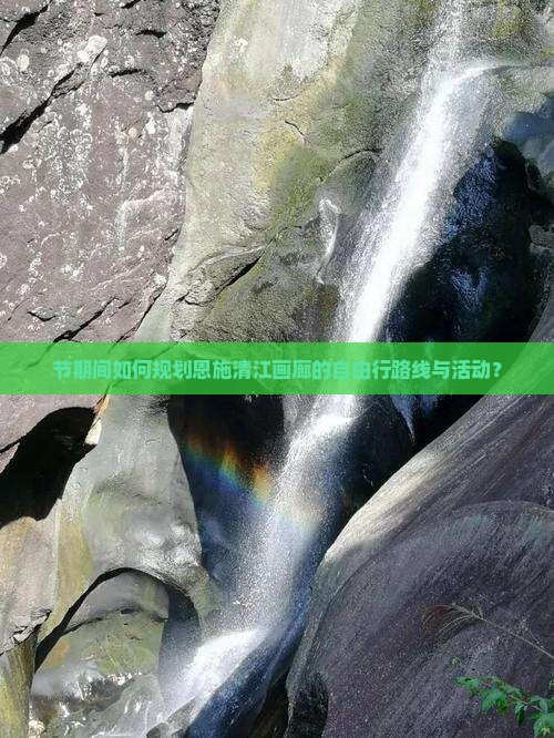 节期间如何规划恩施清江画廊的自由行路线与活动？