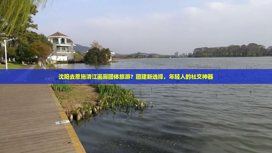 沈阳去恩施清江画廊团体旅游？团建新选择，年轻人的社交神器