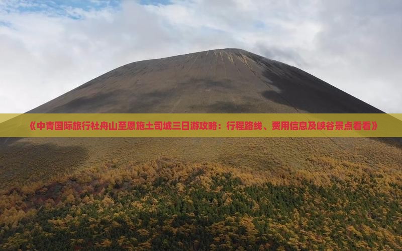 《中青国际旅行社舟山至恩施土司城三日游攻略：行程路线、费用信息及峡谷景点看看》