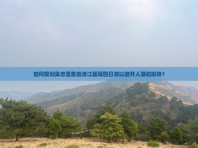 如何规划吴忠至恩施清江画廊四日游以避开人潮和陷阱？