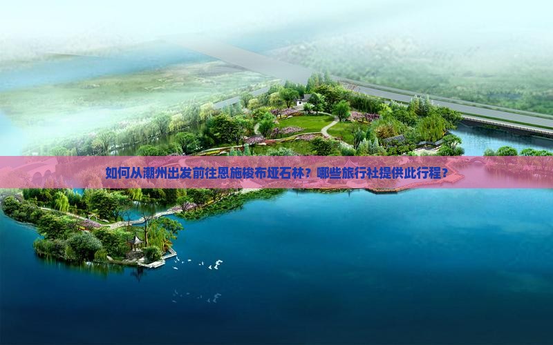 如何从潮州出发前往恩施梭布垭石林？哪些旅行社提供此行程？