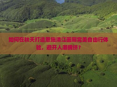 如何在秋天打造恩施清江画廊完美自由行体验，避开人潮拥挤？