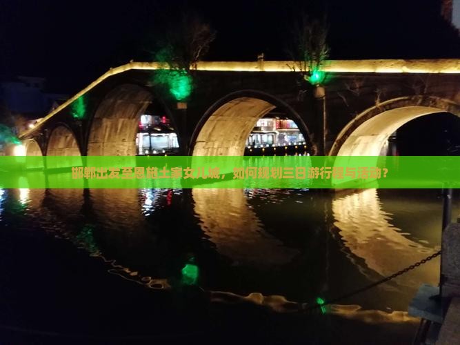 邯郸出发至恩施土家女儿城,如何规划三日游行程与活动? 邯郸出发至恩施土家女儿城,如何规划三日游行程与活动?