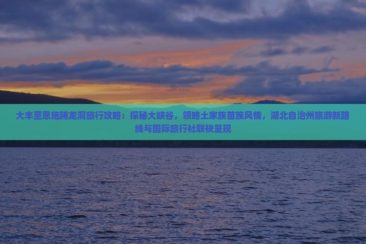 大丰至恩施腾龙洞旅行攻略：探秘大峡谷，领略土家族苗族风情，湖北自治州旅游新路线与国际旅行社联袂呈现
