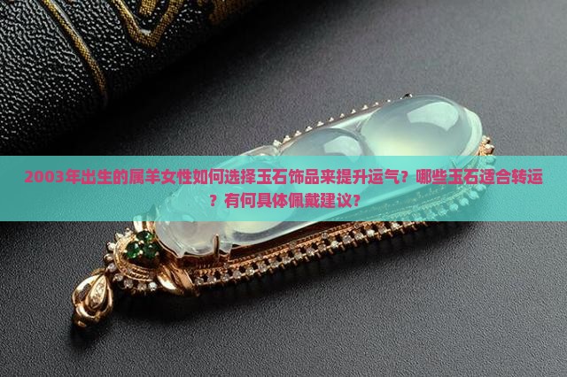 2003年出生的属羊女性如何选择玉石饰品来提升运气？哪些玉石适合转运？有何具体佩戴建议？