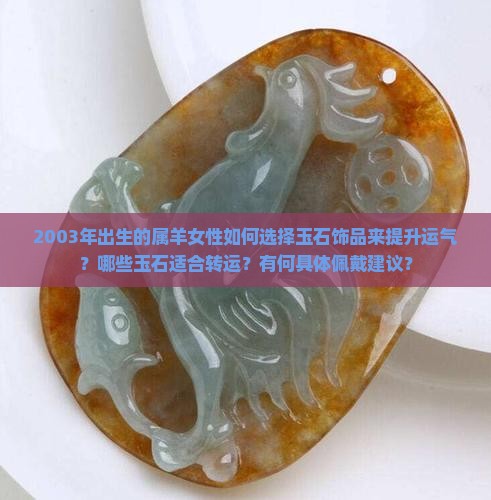 2003年出生的属羊女性如何选择玉石饰品来提升运气？哪些玉石适合转运？有何具体佩戴建议？