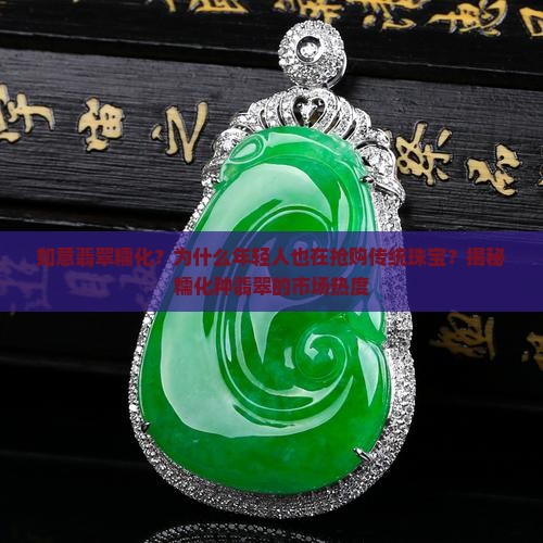如意翡翠糯化？为什么年轻人也在抢购传统珠宝？揭秘糯化种翡翠的市场热度