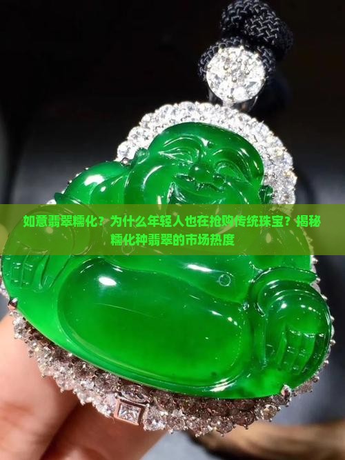 如意翡翠糯化？为什么年轻人也在抢购传统珠宝？揭秘糯化种翡翠的市场热度