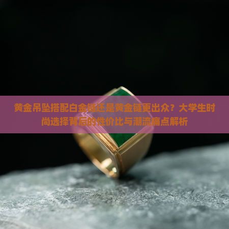 黄金吊坠搭配白金链还是黄金链更出众？大学生时尚选择背后的性价比与潮流痛点解析